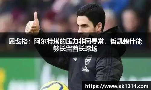 恩戈格：阿尔特塔的压力非同寻常，哲凯赖什能够长留酋长球场